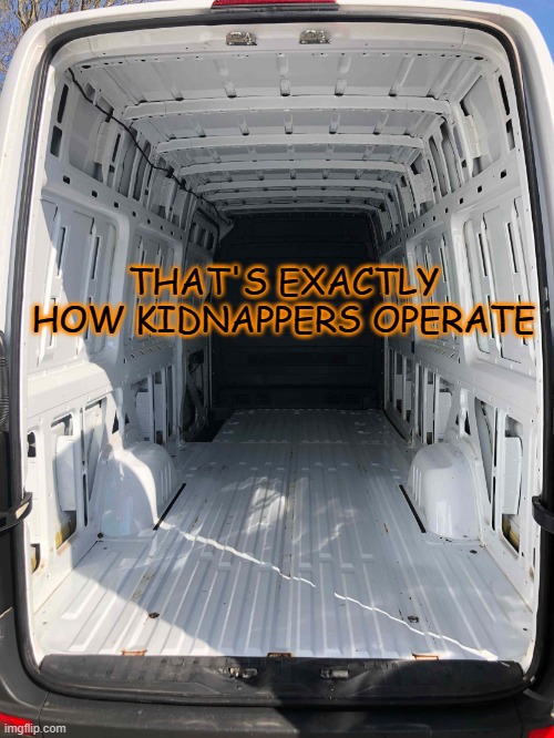 Inside White Van | THAT'S EXACTLY HOW KIDNAPPERS OPERATE | image tagged in inside white van | made w/ Imgflip meme maker