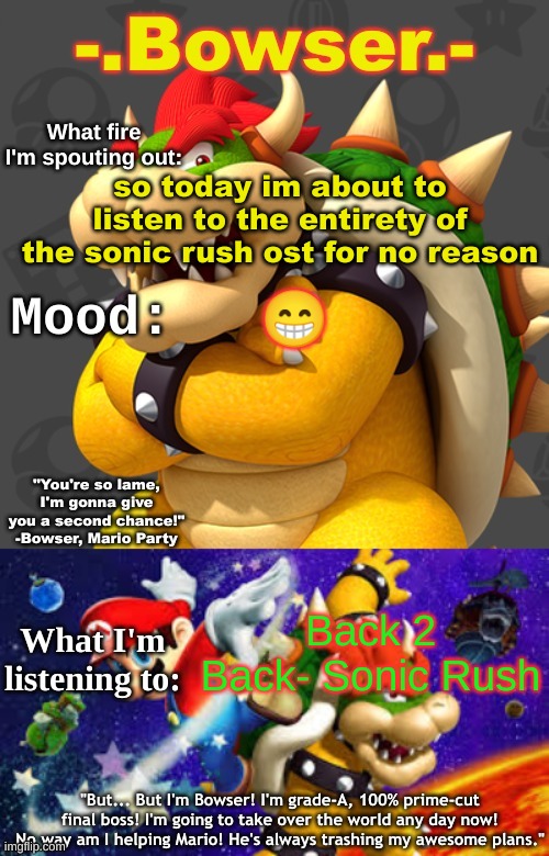Bowser's First Announcement Temp | so today im about to listen to the entirety of the sonic rush ost for no reason; 😁; Back 2 Back- Sonic Rush | image tagged in bowser's first announcement temp | made w/ Imgflip meme maker