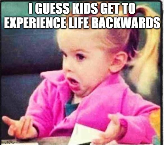 Confused Girl | I GUESS KIDS GET TO EXPERIENCE LIFE BACKWARDS | image tagged in confused girl | made w/ Imgflip meme maker