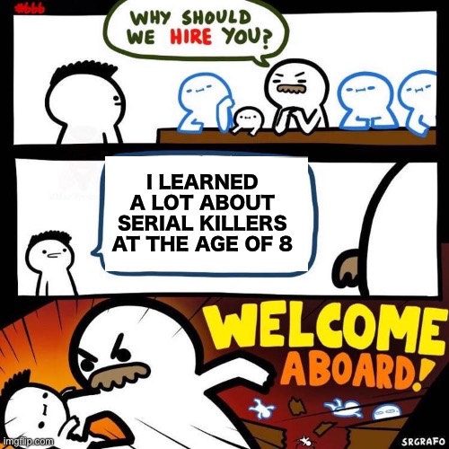 Welcome Aboard | I LEARNED A LOT ABOUT SERIAL KILLERS AT THE AGE OF 8 | image tagged in welcome aboard | made w/ Imgflip meme maker