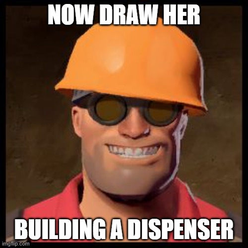 @Scarf_ | NOW DRAW HER; BUILDING A DISPENSER | image tagged in engineer tf2 | made w/ Imgflip meme maker