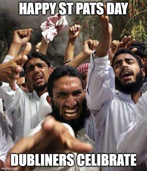 angry muslim | HAPPY ST PATS DAY; DUBLINERS CELIBRATE | image tagged in angry muslim | made w/ Imgflip meme maker