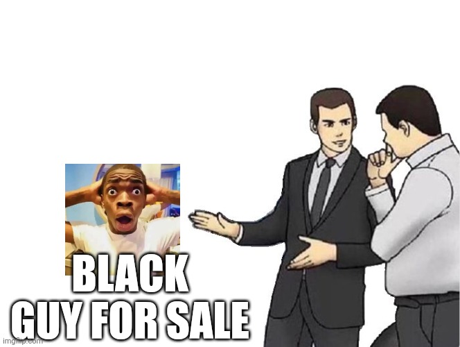Car Salesman Slaps Hood Meme | BLACK GUY FOR SALE | image tagged in memes,car salesman slaps hood | made w/ Imgflip meme maker