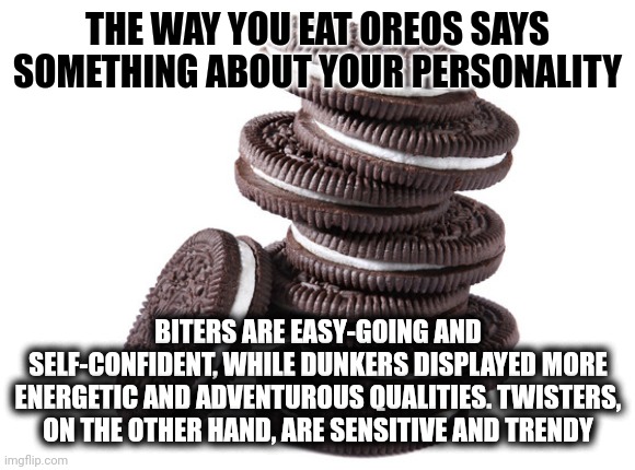 Yes.  They Actually Did A Study | THE WAY YOU EAT OREOS SAYS SOMETHING ABOUT YOUR PERSONALITY; BITERS ARE EASY-GOING AND SELF-CONFIDENT, WHILE DUNKERS DISPLAYED MORE ENERGETIC AND ADVENTUROUS QUALITIES. TWISTERS, ON THE OTHER HAND, ARE SENSITIVE AND TRENDY | image tagged in oreos,personality disorders,the girl trying to scare me with her new wednesday personality,what the hell is this,lolz,memes | made w/ Imgflip meme maker