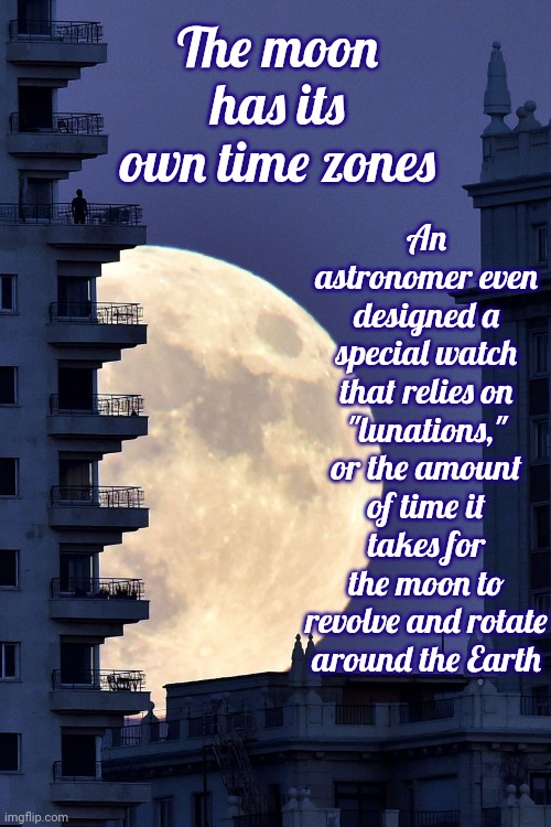 Luna | An astronomer even designed a special watch that relies on "lunations," or the amount of time it takes for the moon to revolve and rotate around the Earth; The moon has its own time zones | image tagged in moon,time zones,stuff people do,learn something new every day,memes,fun stuff | made w/ Imgflip meme maker