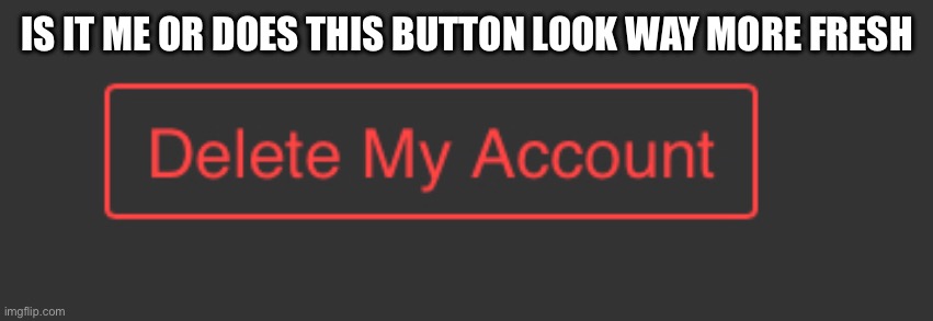 The delete button looks more pleasing like it got a glow up | IS IT ME OR DOES THIS BUTTON LOOK WAY MORE FRESH | made w/ Imgflip meme maker