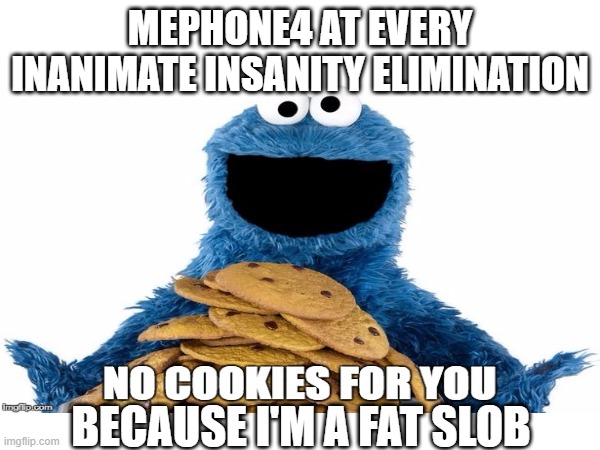 Mephone, why? | MEPHONE4 AT EVERY INANIMATE INSANITY ELIMINATION; BECAUSE I'M A FAT SLOB | image tagged in cookie monster | made w/ Imgflip meme maker