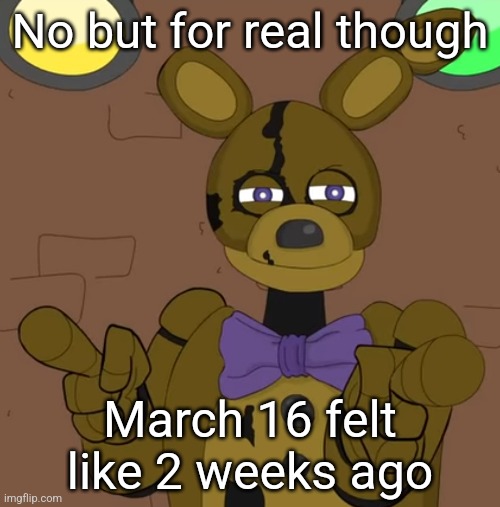 I'm probably trippin | No but for real though; March 16 felt like 2 weeks ago | image tagged in hehehehaw fack u | made w/ Imgflip meme maker
