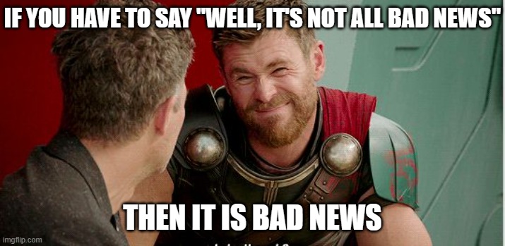 Thor is he though | IF YOU HAVE TO SAY "WELL, IT'S NOT ALL BAD NEWS"; THEN IT IS BAD NEWS | image tagged in thor is he though | made w/ Imgflip meme maker