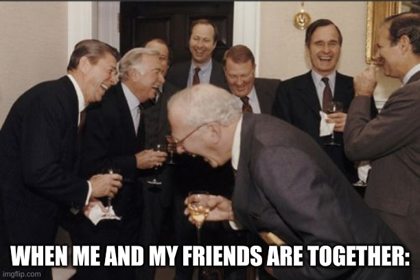 Laughing Men In Suits Meme | WHEN ME AND MY FRIENDS ARE TOGETHER: | image tagged in memes,laughing men in suits | made w/ Imgflip meme maker