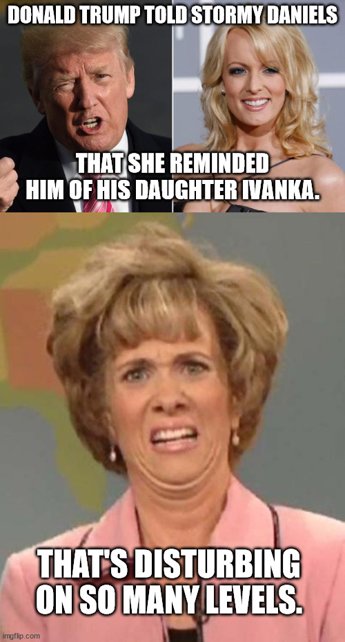 And this is the hero of the Evangelical Christians. | DONALD TRUMP TOLD STORMY DANIELS; THAT SHE REMINDED HIM OF HIS DAUGHTER IVANKA. THAT'S DISTURBING ON SO MANY LEVELS. | image tagged in trump stormy daniels,disgusted kristin wiig,trump is a piece of garbage | made w/ Imgflip meme maker