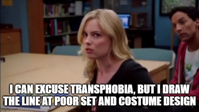 I can excuse racism but I draw the line at animal cruelty | I CAN EXCUSE TRANSPHOBIA, BUT I DRAW THE LINE AT POOR SET AND COSTUME DESIGN | image tagged in i can excuse racism but i draw the line at animal cruelty | made w/ Imgflip meme maker