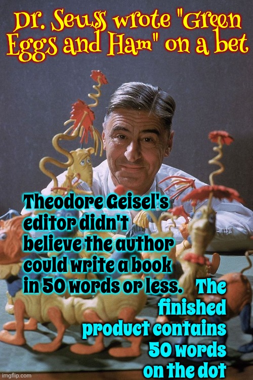 Dr. Seuss Wasn't A Doctor | Dr. Seuss wrote "Green Eggs and Ham" on a bet; Theodore Geisel's editor didn't believe the author could write a book in 50 words or less. The finished product contains 50 words on the dot | image tagged in dr seuss,seuss,green eggs and ham,still a better love story than twilight,interesting useless information,memes | made w/ Imgflip meme maker