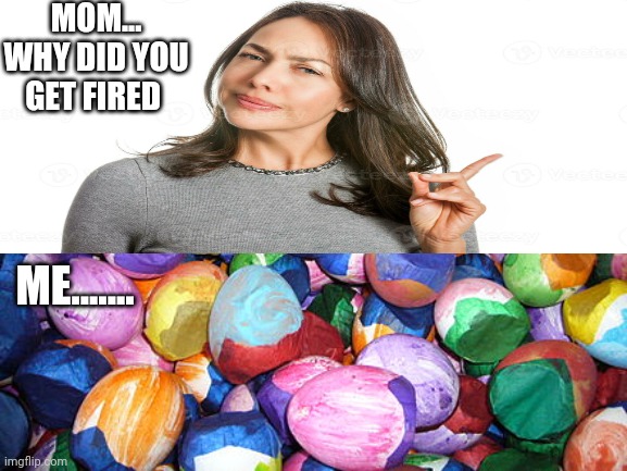 MOM... WHY DID YOU GET FIRED; ME....... | made w/ Imgflip meme maker