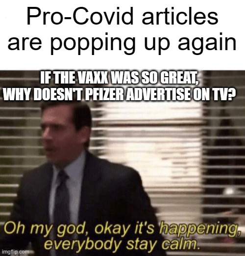 Oh my god,okay it's happening,everybody stay calm | Pro-Covid articles are popping up again; IF THE VAXX WAS SO GREAT, WHY DOESN'T PFIZER ADVERTISE ON TV? | image tagged in oh my god okay it's happening everybody stay calm | made w/ Imgflip meme maker
