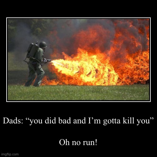 POV: you did somethin’ bad | Dads: “you did bad and I’m gotta kill you” | Oh no run! | image tagged in funny,demotivationals | made w/ Imgflip demotivational maker