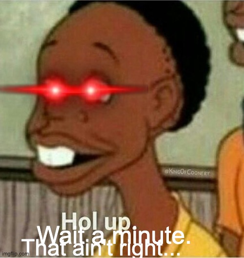 hol up | Wait a minute. That ain't right... | image tagged in hol up | made w/ Imgflip meme maker