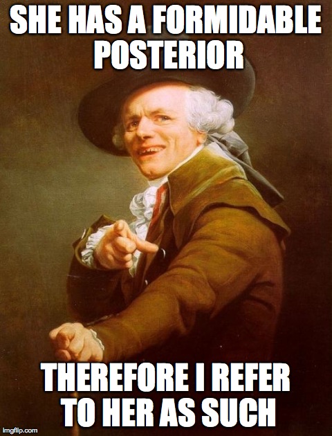 Joseph Ducreux | SHE HAS A FORMIDABLE POSTERIOR THEREFORE I REFER TO HER AS SUCH | image tagged in memes,joseph ducreux | made w/ Imgflip meme maker