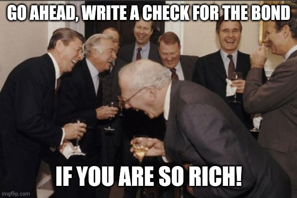 Still convinved he is a good businessman? | GO AHEAD, WRITE A CHECK FOR THE BOND; IF YOU ARE SO RICH! | image tagged in memes,laughing men in suits | made w/ Imgflip meme maker