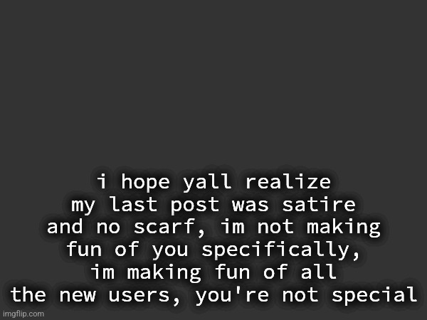 "b-b-but you put the /srs sensory tag!!" yes i am aware im sorry if you cant detect jokes on the internet | i hope yall realize my last post was satire
and no scarf, im not making fun of you specifically, im making fun of all the new users, you're not special | made w/ Imgflip meme maker