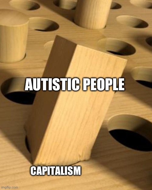 When it doesn't fit | AUTISTIC PEOPLE; CAPITALISM | image tagged in when it doesn't fit | made w/ Imgflip meme maker