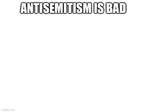 ANTISEMITISM IS BAD | made w/ Imgflip meme maker