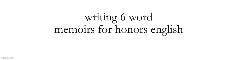 writing 6 word memoirs for honors english | made w/ Imgflip meme maker