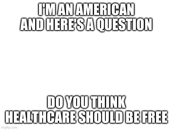 I'M AN AMERICAN AND HERE'S A QUESTION; DO YOU THINK HEALTHCARE SHOULD BE FREE | made w/ Imgflip meme maker