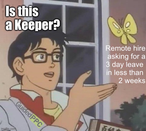 Is this a keeper? | Is this a Keeper? Remote hire
asking for a
3 day leave 
in less than 
2 weeks | image tagged in is this butterfly,remote,you're hired,funny,memes | made w/ Imgflip meme maker