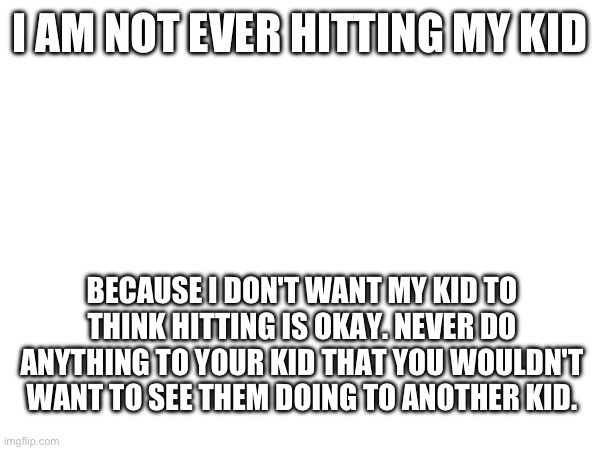 I AM NOT EVER HITTING MY KID; BECAUSE I DON'T WANT MY KID TO THINK HITTING IS OKAY. NEVER DO ANYTHING TO YOUR KID THAT YOU WOULDN'T WANT TO SEE THEM DOING TO ANOTHER KID. | made w/ Imgflip meme maker