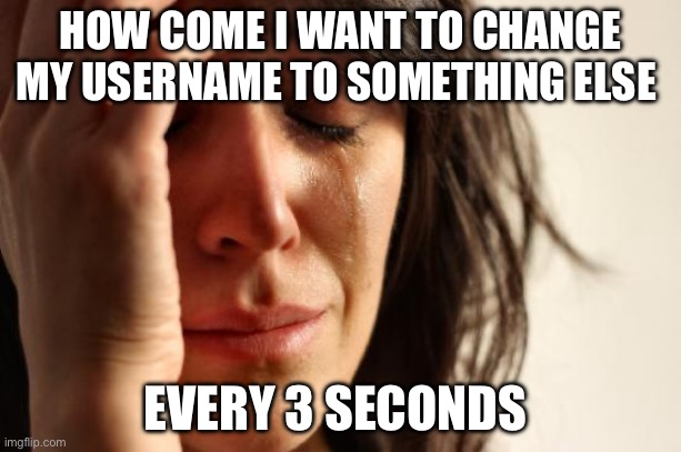 First World Problems | HOW COME I WANT TO CHANGE MY USERNAME TO SOMETHING ELSE; EVERY 3 SECONDS | image tagged in memes,first world problems | made w/ Imgflip meme maker