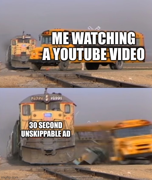 Why | ME WATCHING A YOUTUBE VIDEO; 30 SECOND UNSKIPPABLE AD | image tagged in a train hitting a school bus | made w/ Imgflip meme maker