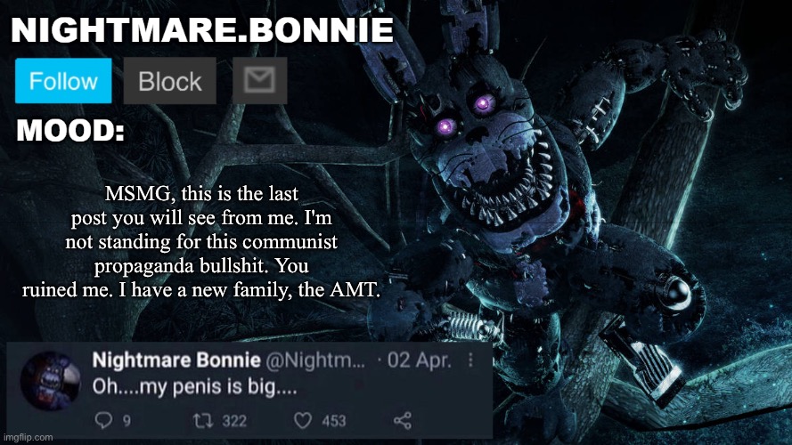 Nightmare Bonnie announcement V2 | MSMG, this is the last post you will see from me. I'm not standing for this communist propaganda bullshit. You ruined me. I have a new family, the AMT. | image tagged in nightmare bonnie announcement v2 | made w/ Imgflip meme maker