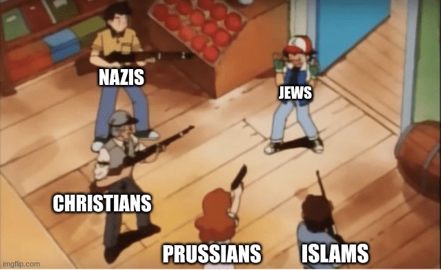 poor jews | NAZIS; JEWS; CHRISTIANS; ISLAMS; PRUSSIANS | image tagged in ash ketchum gets guns pointed at him | made w/ Imgflip meme maker