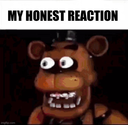 feddy | MY HONEST REACTION | image tagged in shocked freddy fazbear | made w/ Imgflip meme maker
