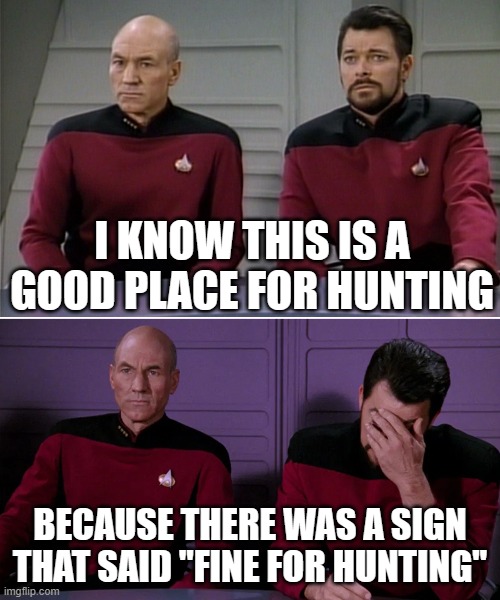 Good Hunting Places | I KNOW THIS IS A GOOD PLACE FOR HUNTING; BECAUSE THERE WAS A SIGN THAT SAID "FINE FOR HUNTING" | image tagged in picard riker listening to a pun | made w/ Imgflip meme maker