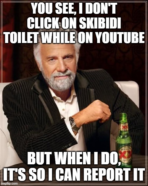 ;) | YOU SEE, I DON'T CLICK ON SKIBIDI TOILET WHILE ON YOUTUBE; BUT WHEN I DO, IT'S SO I CAN REPORT IT | image tagged in memes,the most interesting man in the world | made w/ Imgflip meme maker