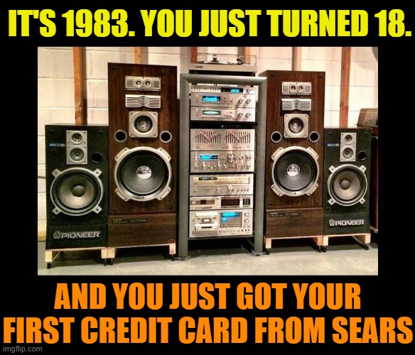 IT'S 1983. YOU JUST TURNED 18. AND YOU JUST GOT YOUR FIRST CREDIT CARD FROM SEARS | image tagged in credit card,debt,stereo,the 80s,shut up and take my money,i'll take your entire stock | made w/ Imgflip meme maker