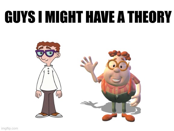 They have the same names too! | GUYS I MIGHT HAVE A THEORY | image tagged in blank white template | made w/ Imgflip meme maker