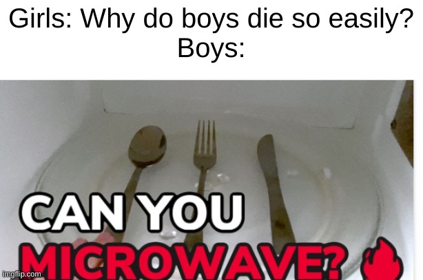 I bet it gives you super powers. (DONT TRY AT HOME PLS) | Girls: Why do boys die so easily?
Boys: | image tagged in memes,explosion | made w/ Imgflip meme maker
