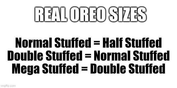 Real Oreo Sizes | REAL OREO SIZES; Normal Stuffed = Half Stuffed

Double Stuffed = Normal Stuffed

Mega Stuffed = Double Stuffed | image tagged in oreo,oreos | made w/ Imgflip meme maker
