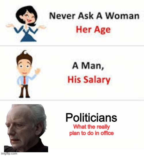 Never ask a woman her age | Politicians; What the really plan to do in office | image tagged in never ask a woman her age | made w/ Imgflip meme maker