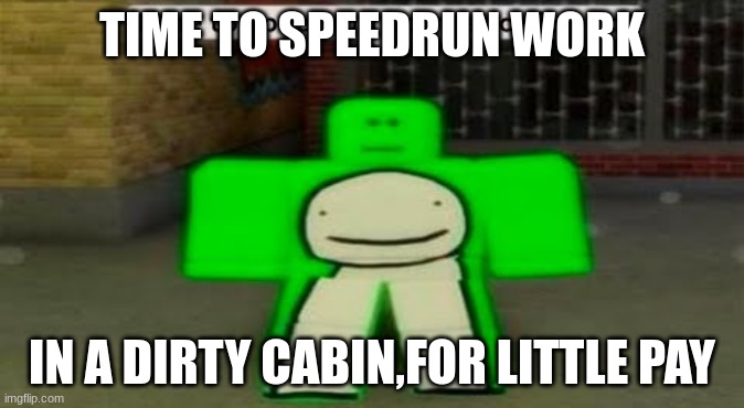 uh oh | TIME TO SPEEDRUN WORK; IN A DIRTY CABIN,FOR LITTLE PAY | image tagged in time to speedrun domestic violence | made w/ Imgflip meme maker