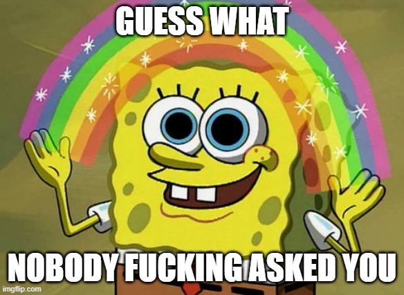 Imagination Spongebob Meme | GUESS WHAT NOBODY FUCKING ASKED YOU | image tagged in memes,imagination spongebob | made w/ Imgflip meme maker