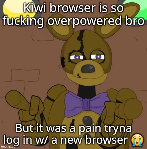 hehehehaw fack u | Kiwi browser is so fucking overpowered bro; But it was a pain tryna log in w/ a new browser 😭 | image tagged in hehehehaw fack u | made w/ Imgflip meme maker