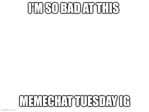 X | I'M SO BAD AT THIS; MEMECHAT TUESDAY IG | image tagged in zzx | made w/ Imgflip meme maker