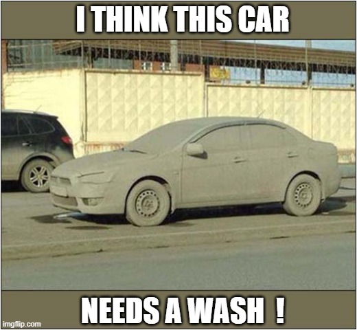 Dirty Old Town ! | I THINK THIS CAR; NEEDS A WASH  ! | image tagged in cars,dirty,car wash | made w/ Imgflip meme maker