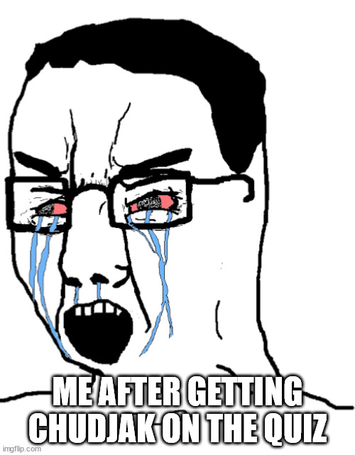 but am i though? | ME AFTER GETTING CHUDJAK ON THE QUIZ | image tagged in crying incel | made w/ Imgflip meme maker