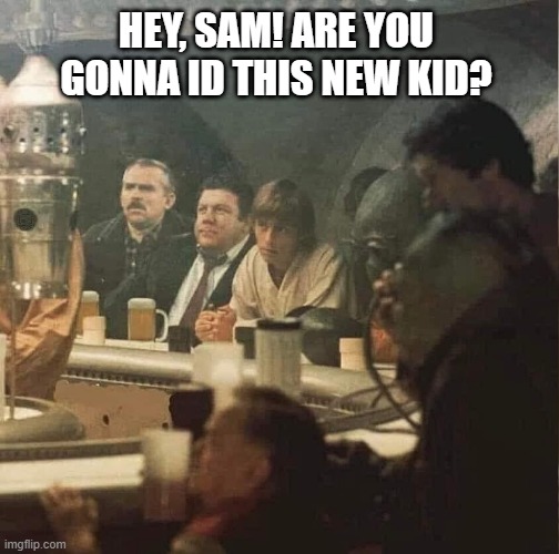 I think they went where not everyone knows their name | HEY, SAM! ARE YOU GONNA ID THIS NEW KID? | image tagged in cheers,beer,star wars,luke skywalker,ben kenobi,droids | made w/ Imgflip meme maker