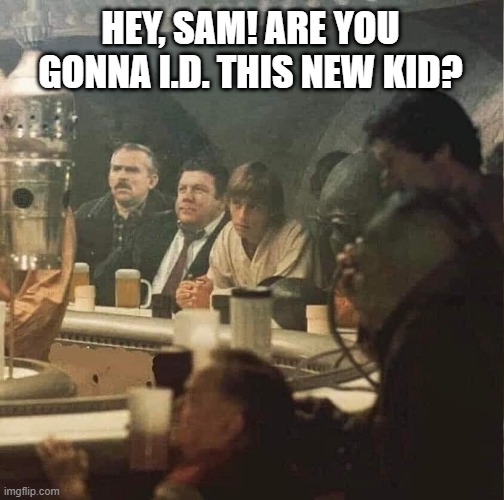 I think they went where not everyone knows their name | HEY, SAM! ARE YOU GONNA I.D. THIS NEW KID? | image tagged in beer,drink beer,star wars,cheers,craft beer,cold beer here | made w/ Imgflip meme maker